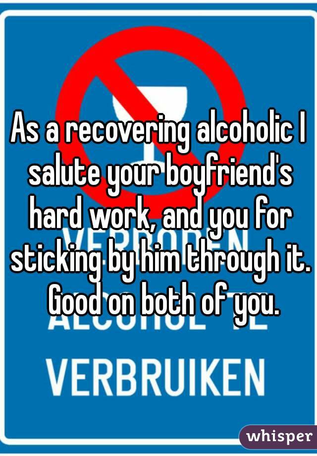 As a recovering alcoholic I salute your boyfriend's hard work, and you for sticking by him through it.  Good on both of you.