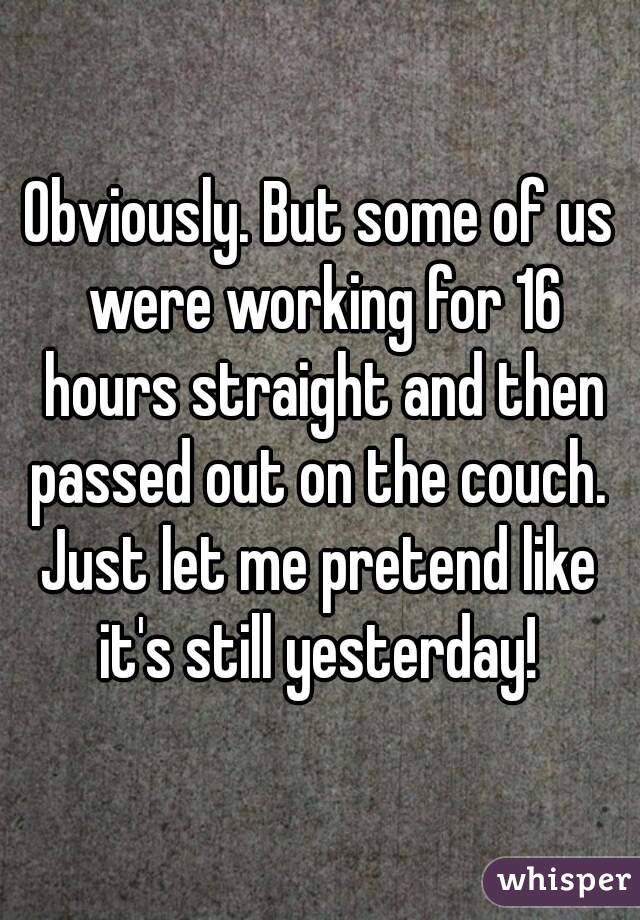 Obviously. But some of us were working for 16 hours straight and then passed out on the couch. 
Just let me pretend like it's still yesterday! 