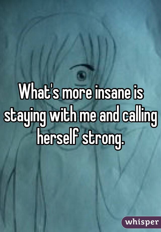 What's more insane is staying with me and calling herself strong.  