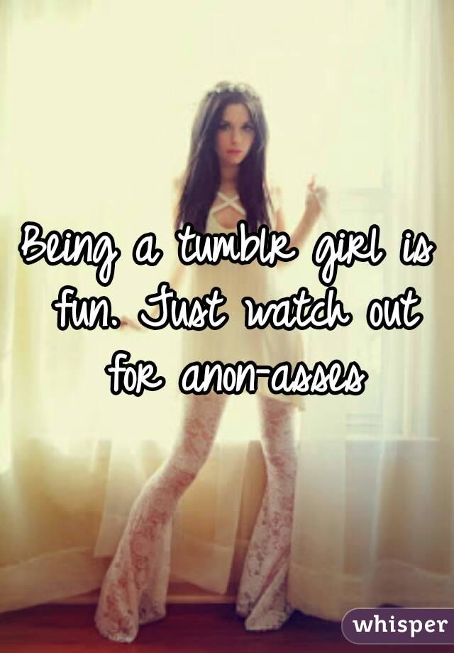 Being a tumblr girl is fun. Just watch out for anon-asses