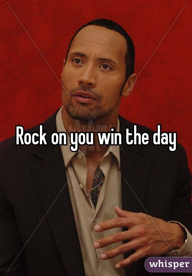 Rock on you win the day