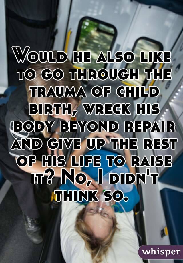 Would he also like to go through the trauma of child birth, wreck his body beyond repair and give up the rest of his life to raise it? No, I didn't think so. 