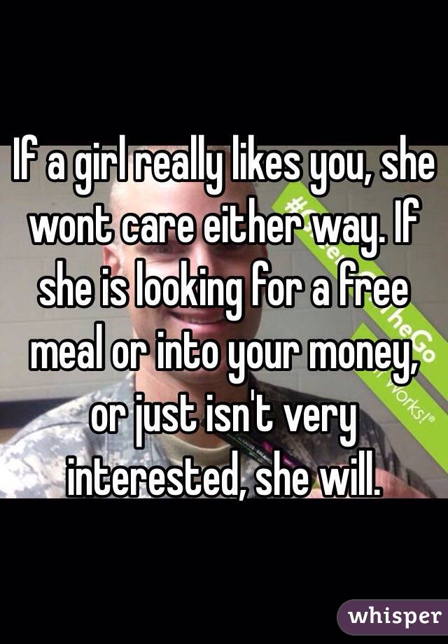 If a girl really likes you, she wont care either way. If she is looking for a free meal or into your money, or just isn't very interested, she will.