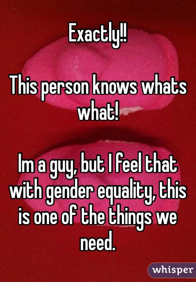 Exactly!! 

This person knows whats what!

Im a guy, but I feel that with gender equality, this is one of the things we need. 