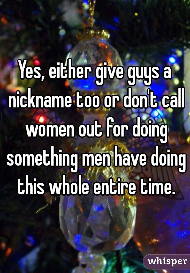 Yes, either give guys a nickname too or don't call women out for doing something men have doing this whole entire time.