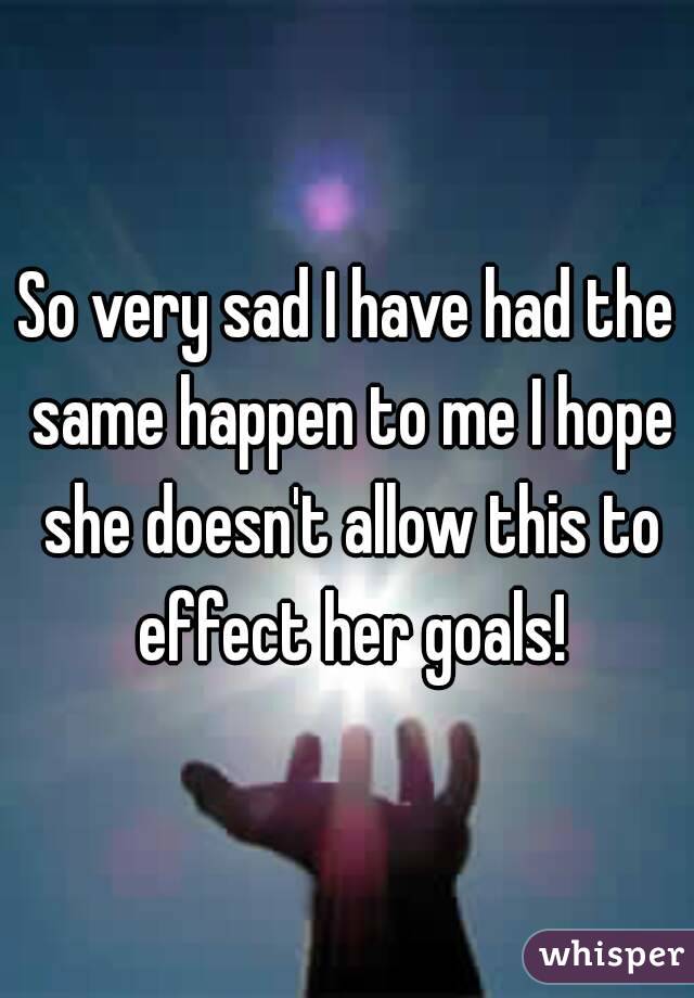 So very sad I have had the same happen to me I hope she doesn't allow this to effect her goals!