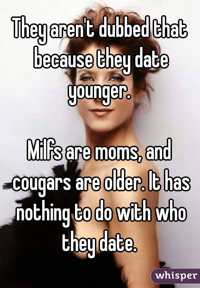 They aren't dubbed that because they date younger. 

Milfs are moms, and cougars are older. It has nothing to do with who they date. 
