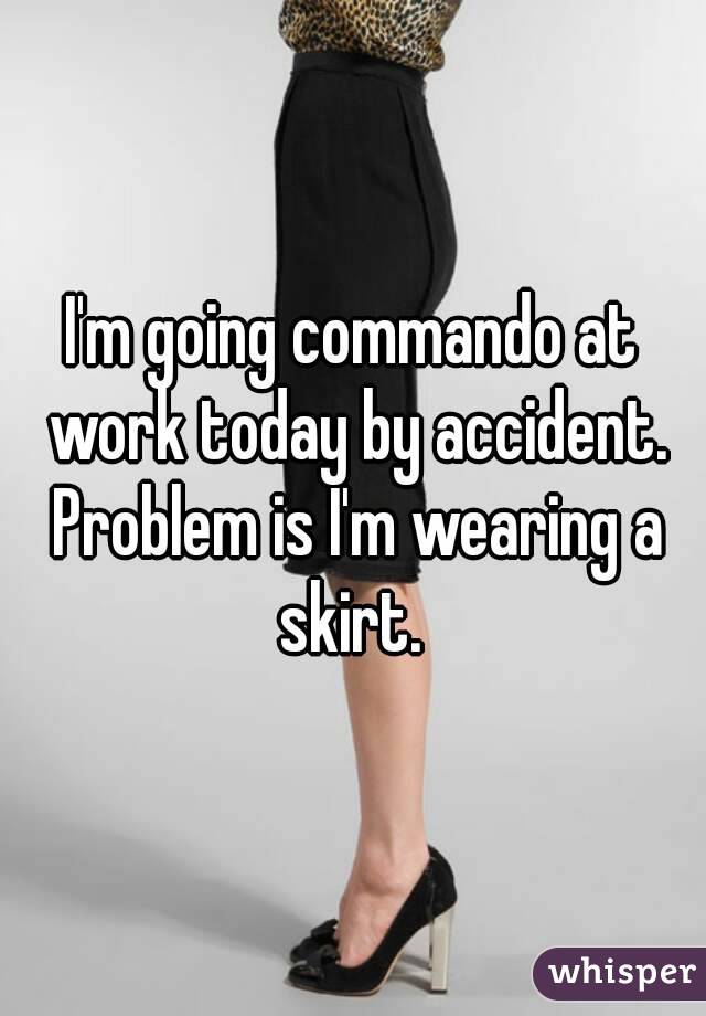I'm going commando at work today by accident. Problem is I'm wearing a skirt. 