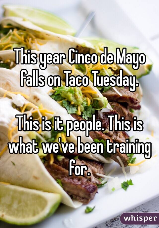 This year Cinco de Mayo falls on Taco Tuesday.

This is it people. This is what we've been training for.