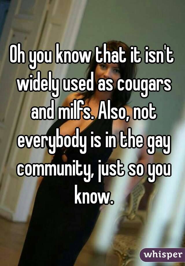 Oh you know that it isn't widely used as cougars and milfs. Also, not everybody is in the gay community, just so you know.