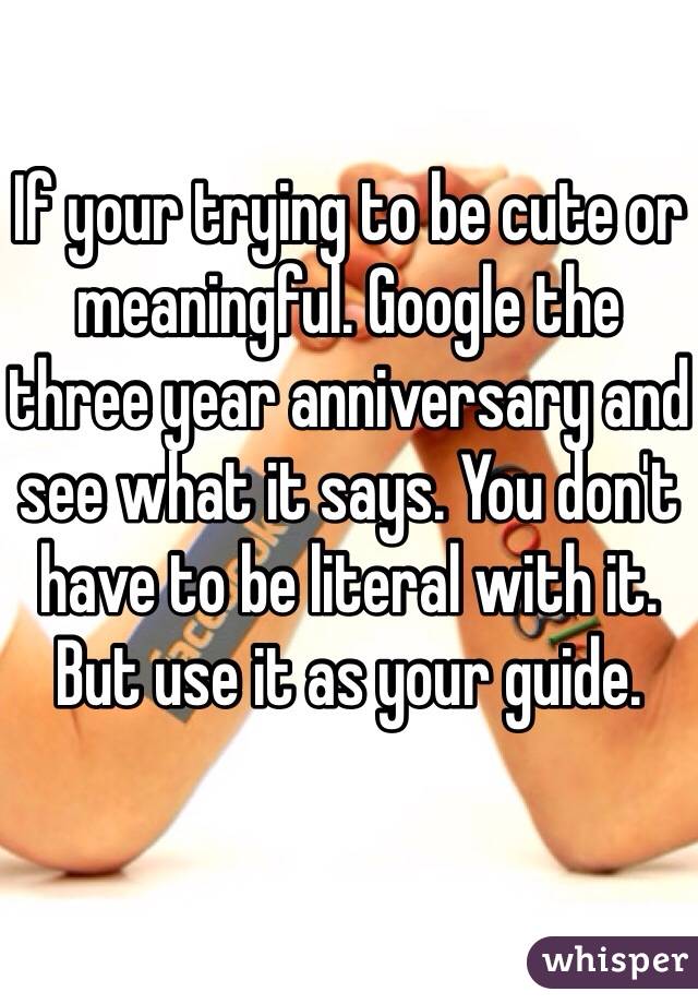 If your trying to be cute or meaningful. Google the three year anniversary and see what it says. You don't have to be literal with it. But use it as your guide. 