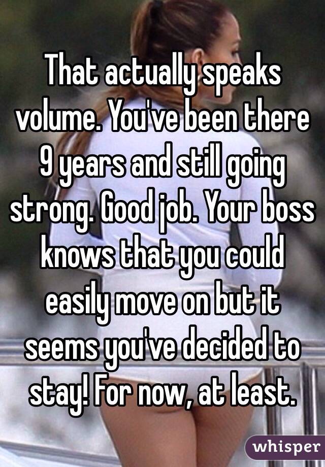 That actually speaks volume. You've been there 9 years and still going strong. Good job. Your boss knows that you could easily move on but it seems you've decided to stay! For now, at least.