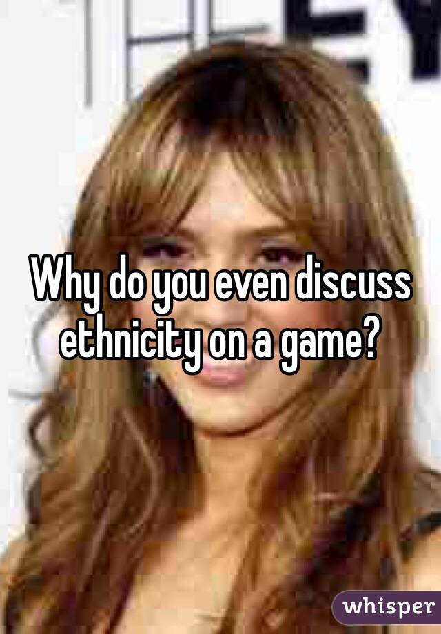 Why do you even discuss ethnicity on a game?