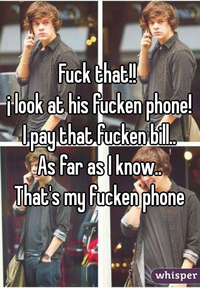 Fuck that!! 
¡ look at his fucken phone!
I pay that fucken bill..
As far as I know..
That's my fucken phone