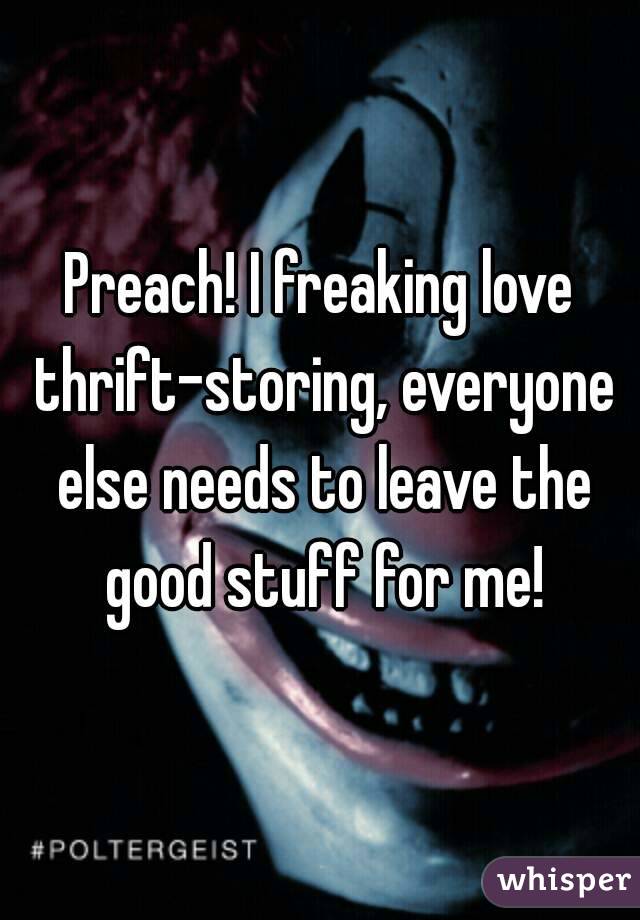 Preach! I freaking love thrift-storing, everyone else needs to leave the good stuff for me!