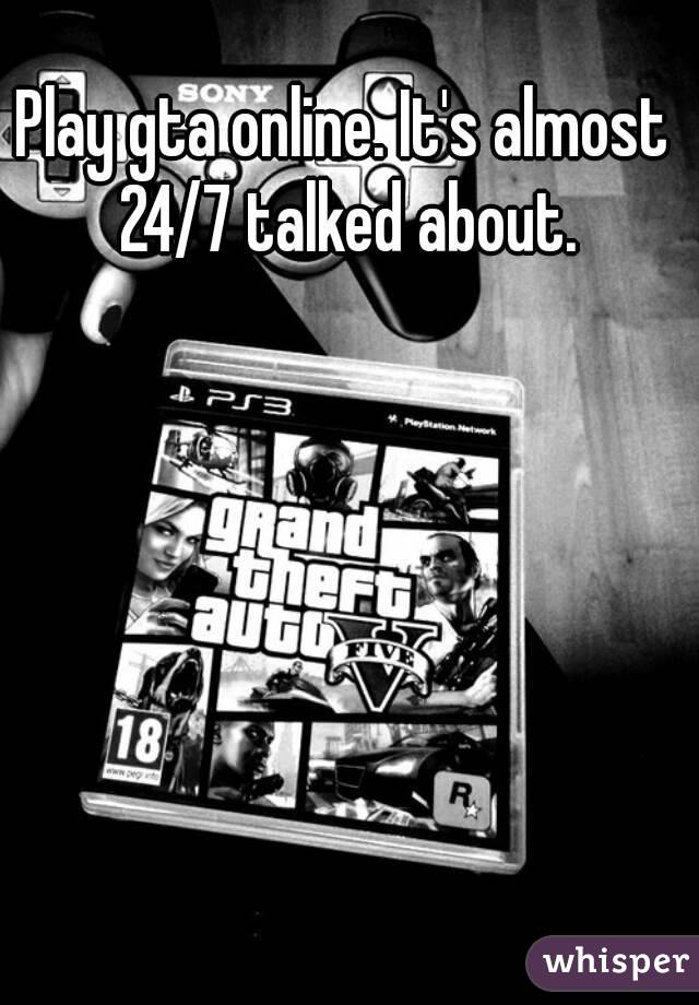 Play gta online. It's almost 24/7 talked about.