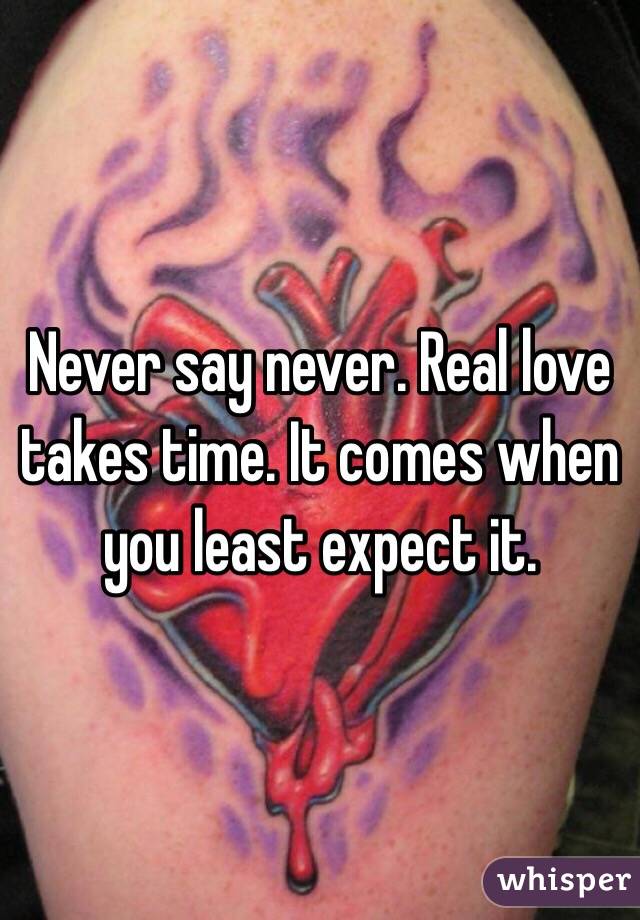 Never say never. Real love takes time. It comes when you least expect it. 