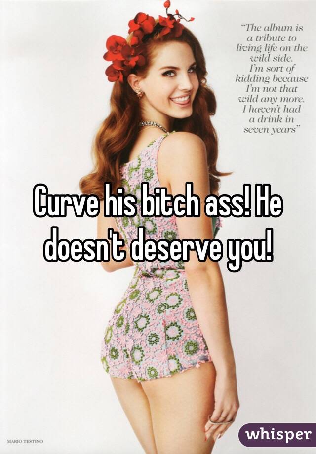 Curve his bitch ass! He doesn't deserve you! 