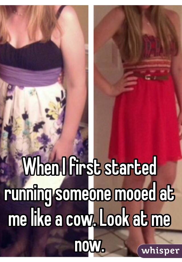 When I first started running someone mooed at me like a cow. Look at me now.