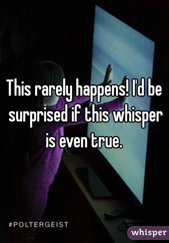 This rarely happens! I'd be surprised if this whisper is even true. 