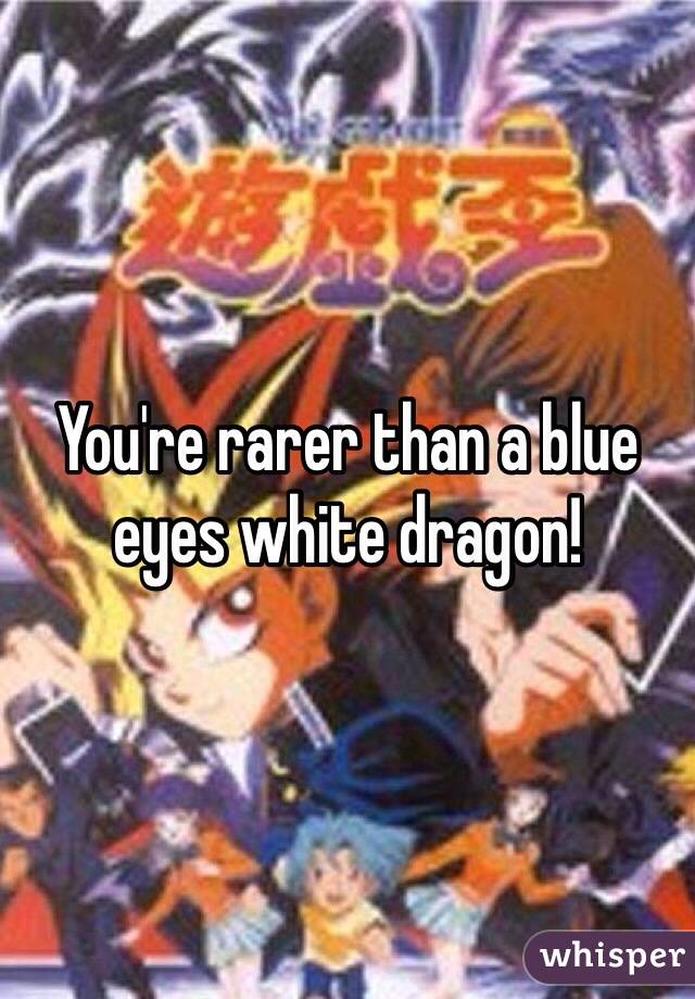 You're rarer than a blue eyes white dragon!