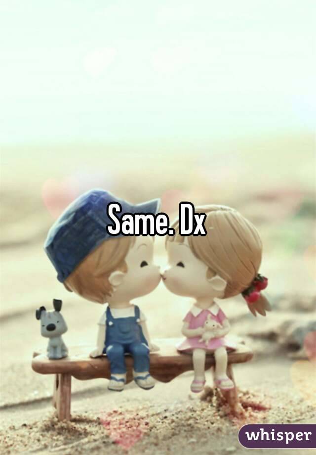 Same. Dx