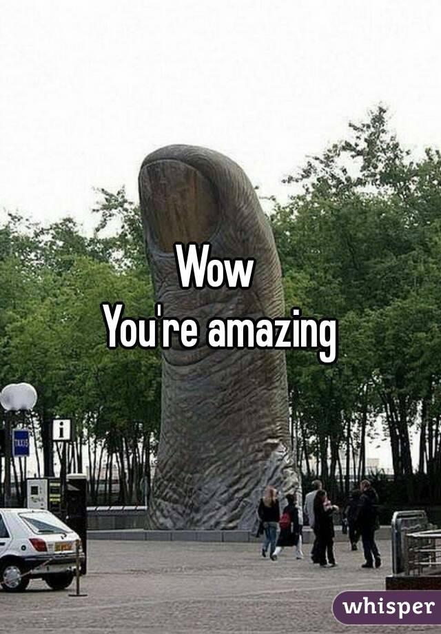 Wow 
You're amazing