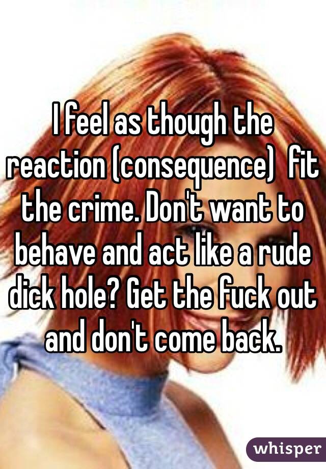 I feel as though the reaction (consequence)  fit the crime. Don't want to behave and act like a rude dick hole? Get the fuck out and don't come back. 