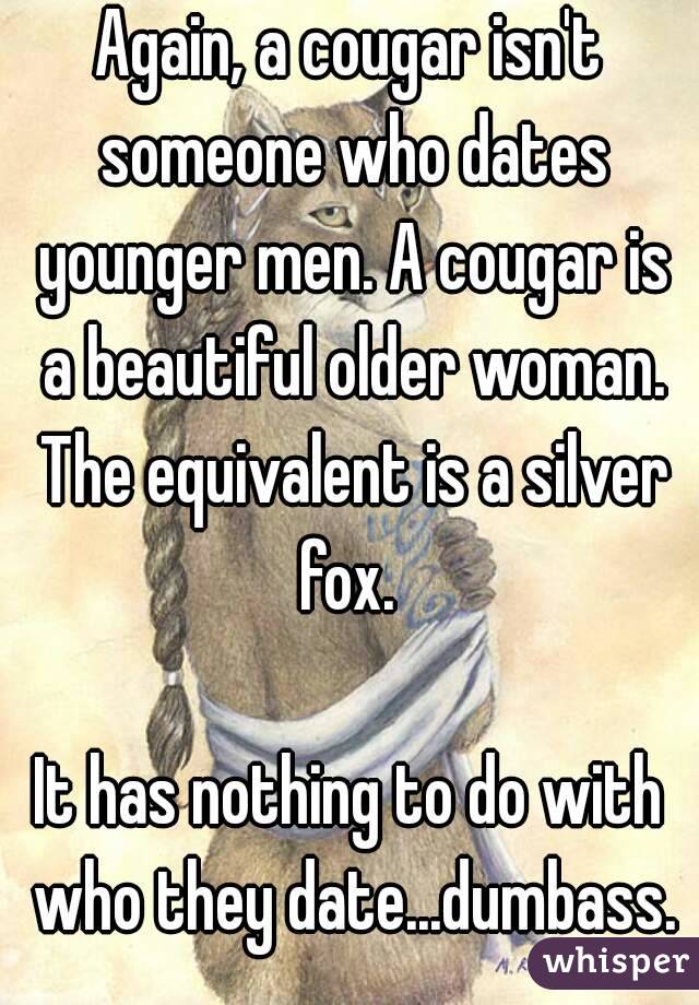 Again, a cougar isn't someone who dates younger men. A cougar is a beautiful older woman. The equivalent is a silver fox. 

It has nothing to do with who they date...dumbass.