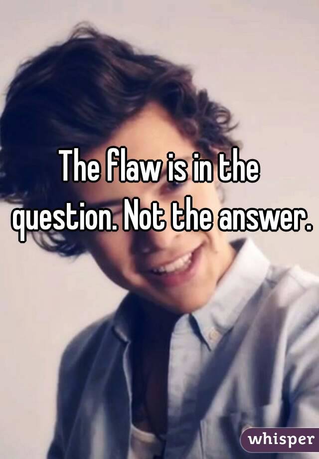 The flaw is in the question. Not the answer. 