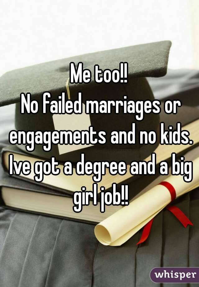 Me too!!
 No failed marriages or engagements and no kids. Ive got a degree and a big girl job!!