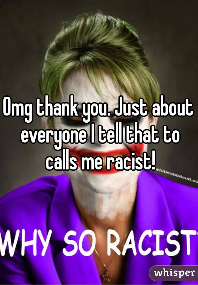 Omg thank you. Just about everyone I tell that to calls me racist!