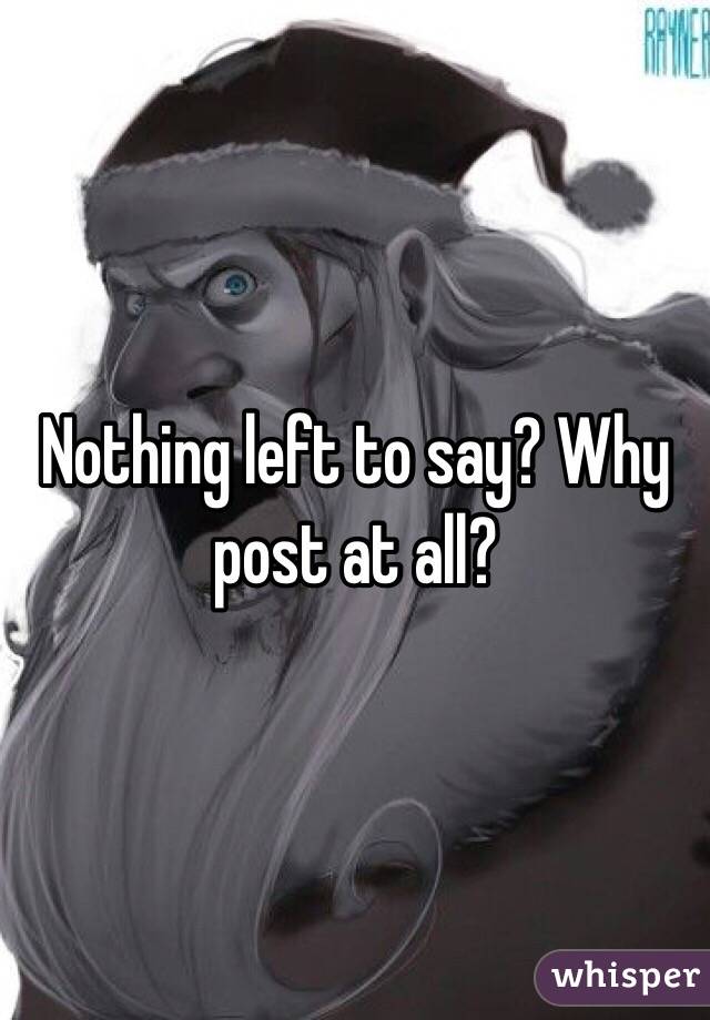 Nothing left to say? Why post at all?