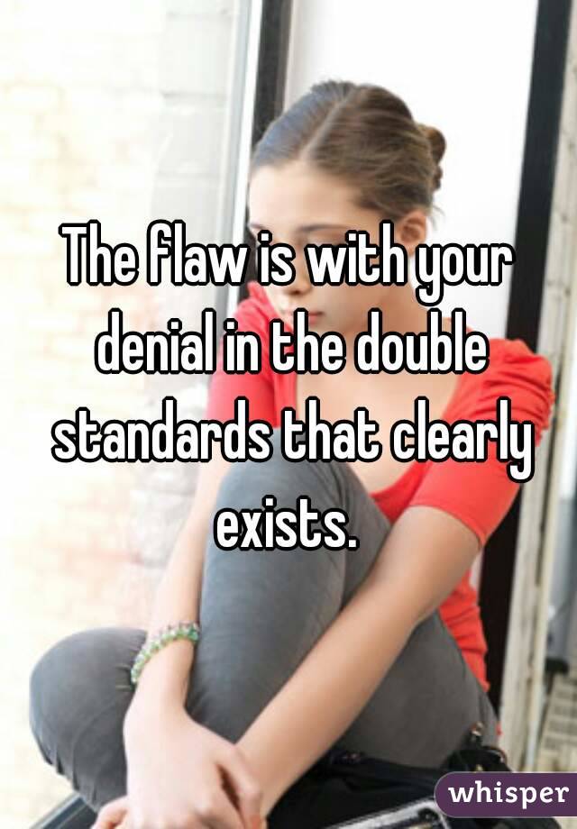 The flaw is with your denial in the double standards that clearly exists. 