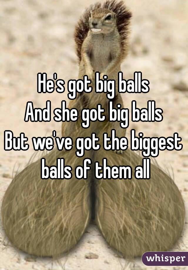 He's got big balls
And she got big balls
But we've got the biggest balls of them all