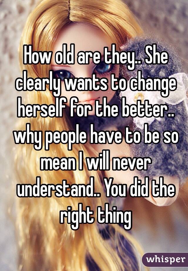 How old are they.. She clearly wants to change herself for the better.. why people have to be so mean I will never understand.. You did the right thing