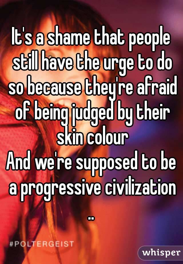 It's a shame that people still have the urge to do so because they're afraid of being judged by their skin colour
And we're supposed to be a progressive civilization .. 
