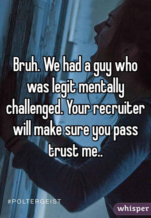 Bruh. We had a guy who was legit mentally challenged. Your recruiter will make sure you pass trust me..