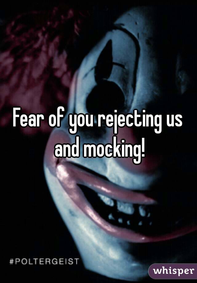 Fear of you rejecting us and mocking!