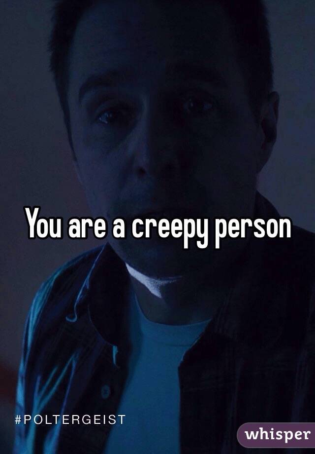 You are a creepy person