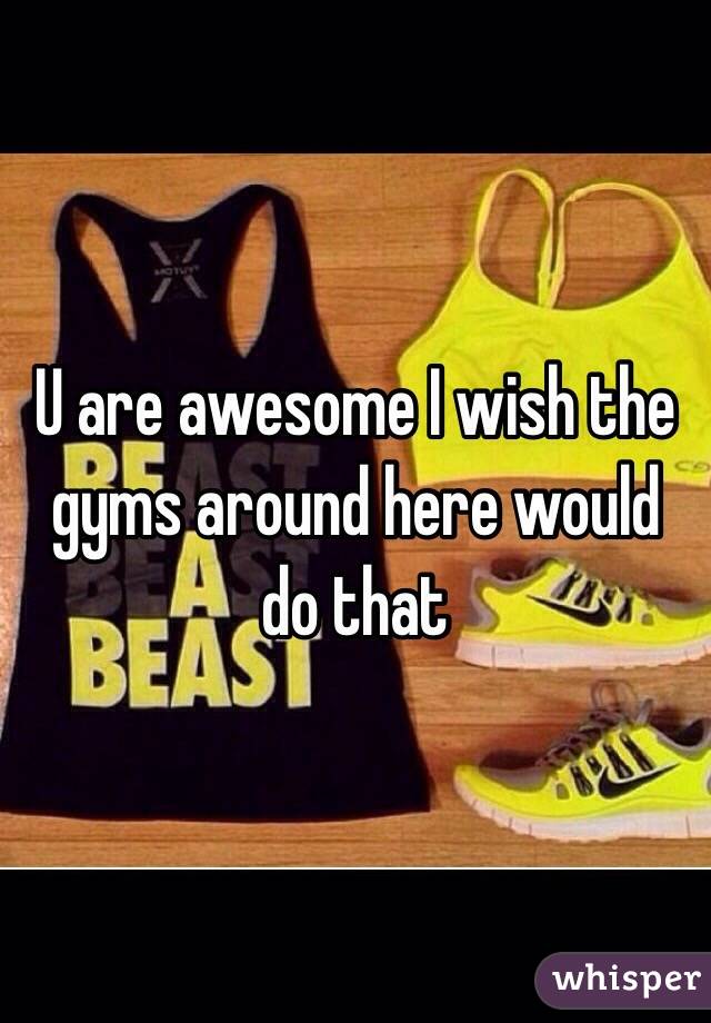 U are awesome I wish the gyms around here would do that 