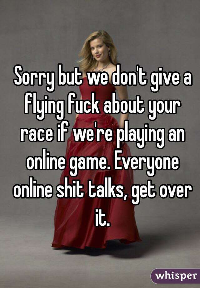 Sorry but we don't give a flying fuck about your race if we're playing an online game. Everyone online shit talks, get over it. 