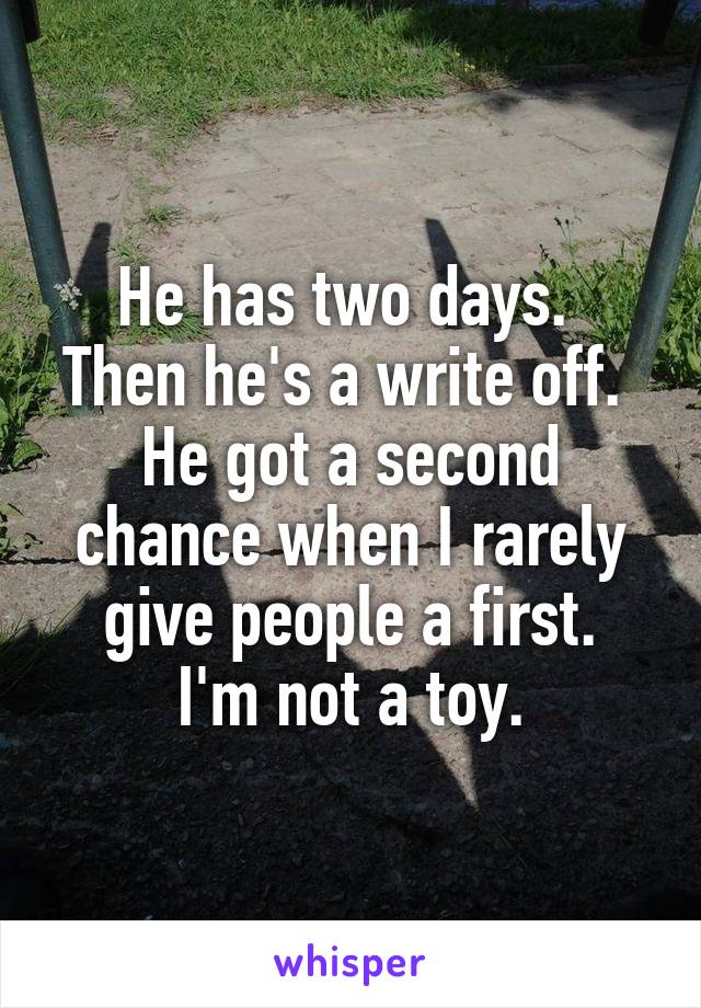 He has two days. 
Then he's a write off. 
He got a second chance when I rarely give people a first.
I'm not a toy.