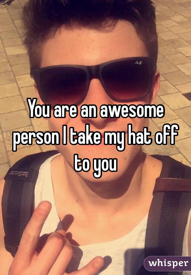 You are an awesome person I take my hat off to you 