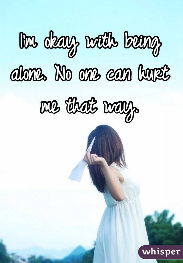 I'm okay with being alone. No one can hurt me that way.