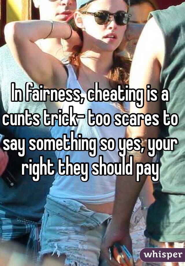 In fairness, cheating is a cunts trick- too scares to say something so yes, your right they should pay
