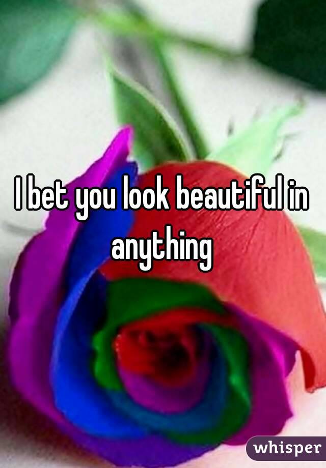 I bet you look beautiful in anything 
