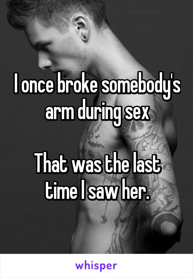 I once broke somebody's arm during sex

That was the last time I saw her.
