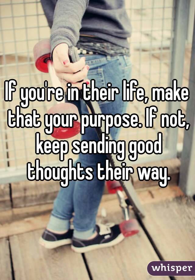 If you're in their life, make that your purpose. If not, keep sending good thoughts their way.