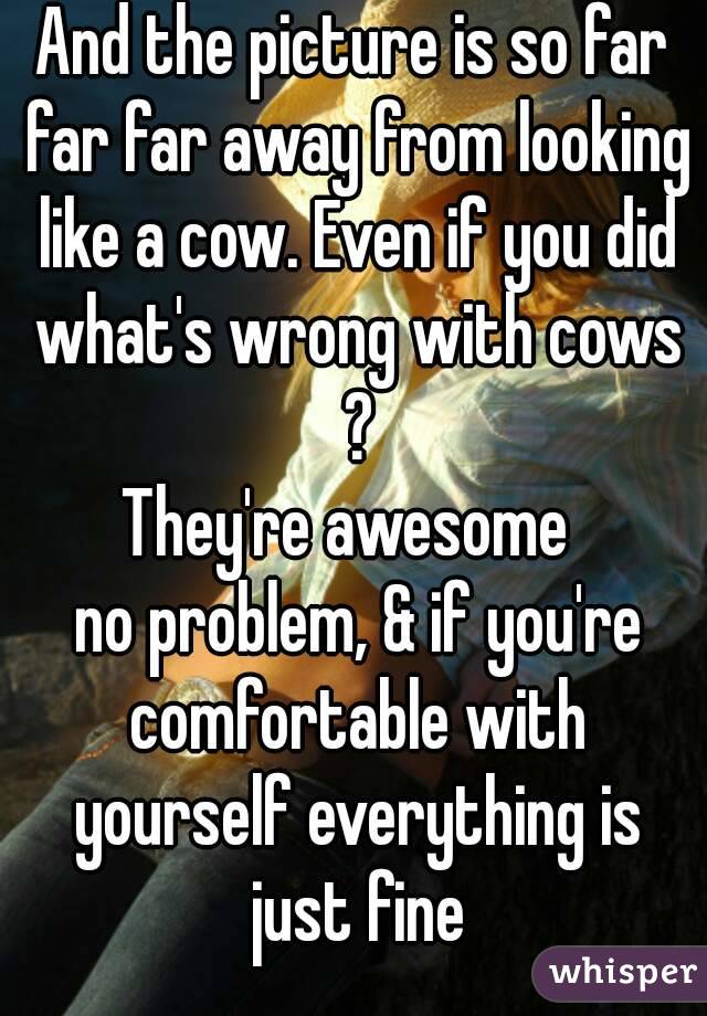 And the picture is so far far far away from looking like a cow. Even if you did what's wrong with cows ?
They're awesome 
 no problem, & if you're comfortable with yourself everything is just fine